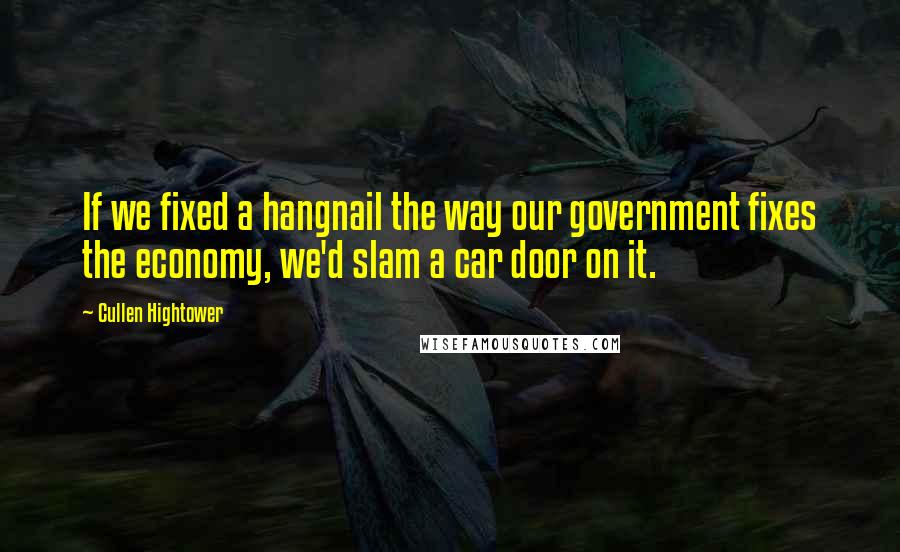 Cullen Hightower Quotes: If we fixed a hangnail the way our government fixes the economy, we'd slam a car door on it.