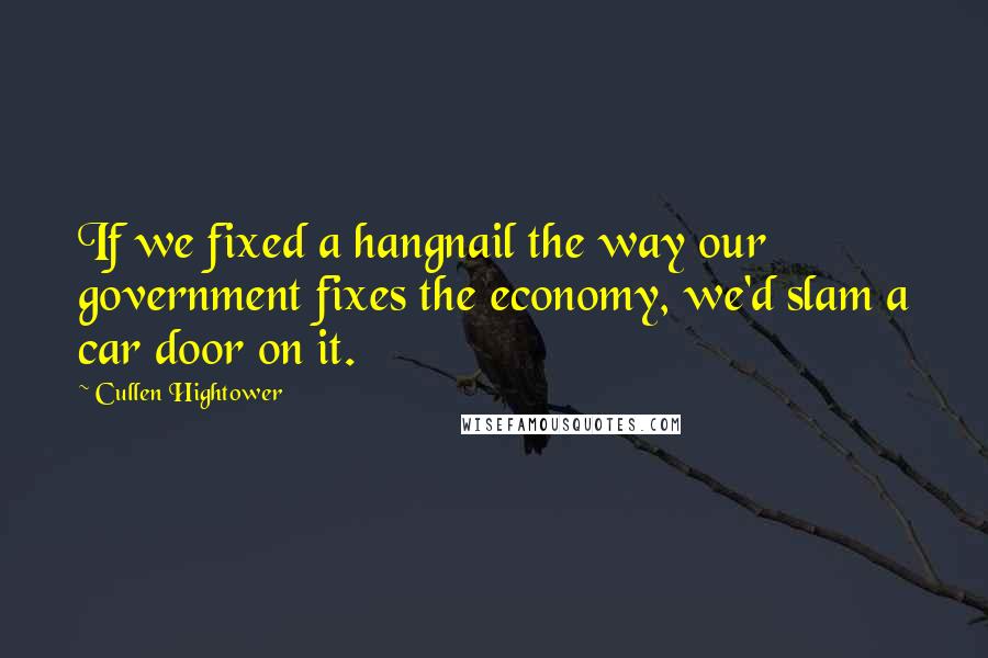 Cullen Hightower Quotes: If we fixed a hangnail the way our government fixes the economy, we'd slam a car door on it.