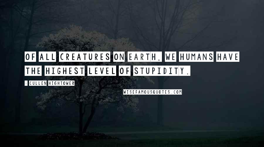 Cullen Hightower Quotes: Of all creatures on earth, we humans have the highest level of stupidity.