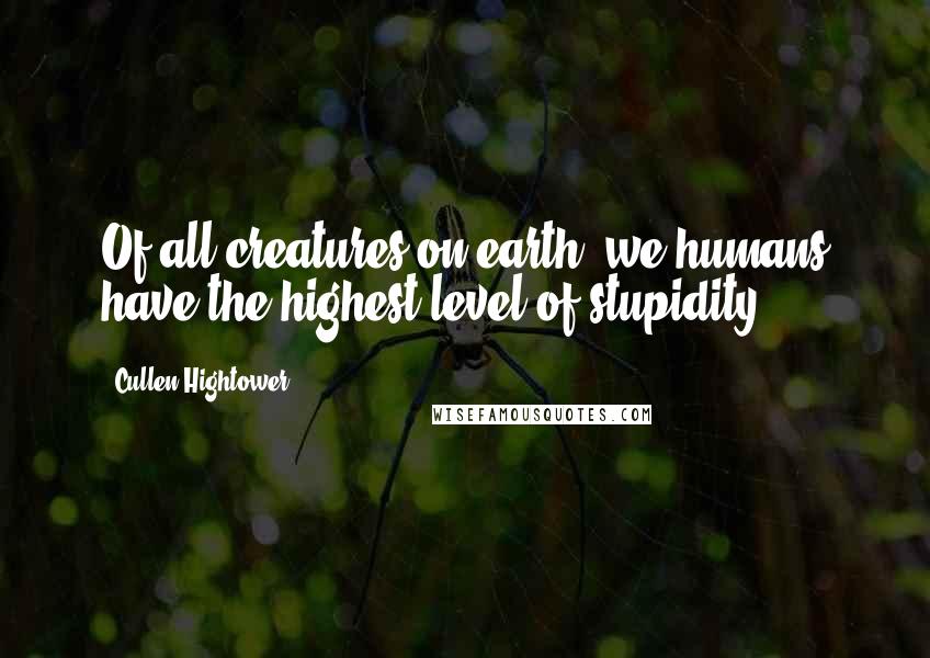 Cullen Hightower Quotes: Of all creatures on earth, we humans have the highest level of stupidity.