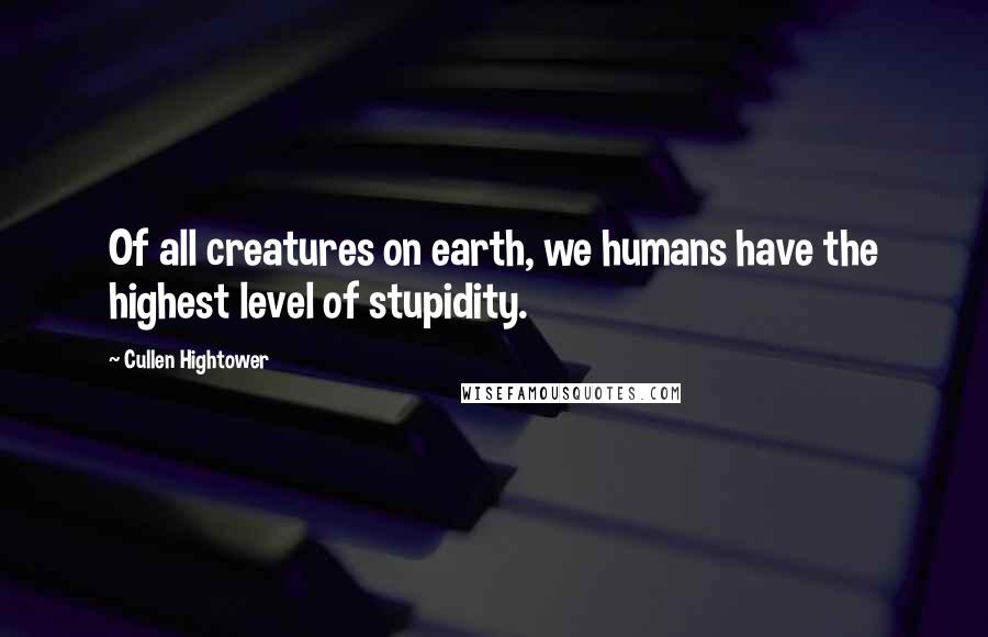 Cullen Hightower Quotes: Of all creatures on earth, we humans have the highest level of stupidity.