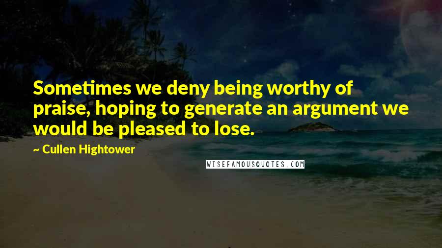 Cullen Hightower Quotes: Sometimes we deny being worthy of praise, hoping to generate an argument we would be pleased to lose.