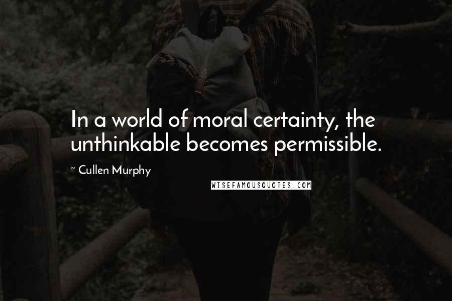 Cullen Murphy Quotes: In a world of moral certainty, the unthinkable becomes permissible.