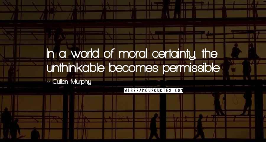 Cullen Murphy Quotes: In a world of moral certainty, the unthinkable becomes permissible.