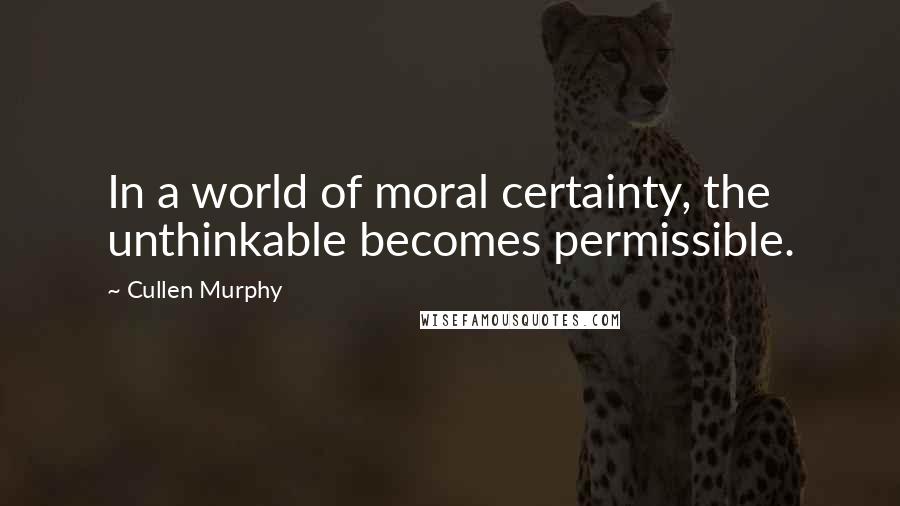 Cullen Murphy Quotes: In a world of moral certainty, the unthinkable becomes permissible.