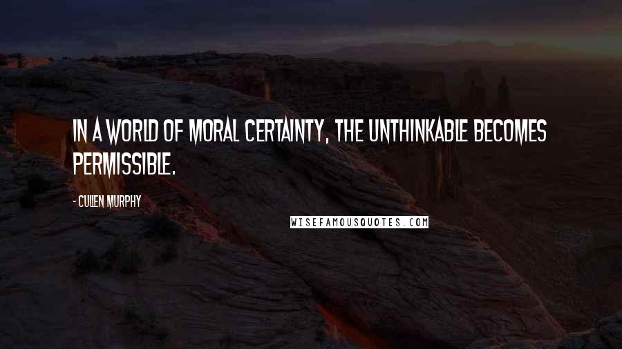 Cullen Murphy Quotes: In a world of moral certainty, the unthinkable becomes permissible.