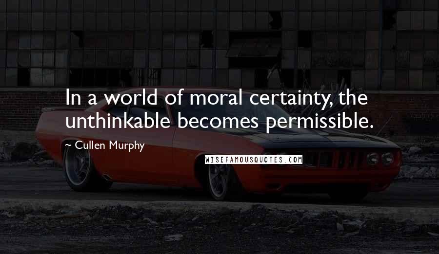 Cullen Murphy Quotes: In a world of moral certainty, the unthinkable becomes permissible.