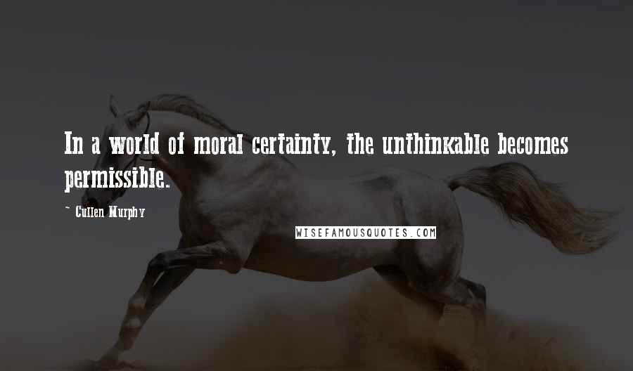 Cullen Murphy Quotes: In a world of moral certainty, the unthinkable becomes permissible.