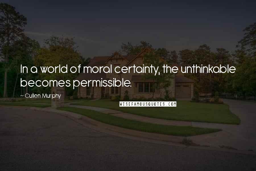 Cullen Murphy Quotes: In a world of moral certainty, the unthinkable becomes permissible.