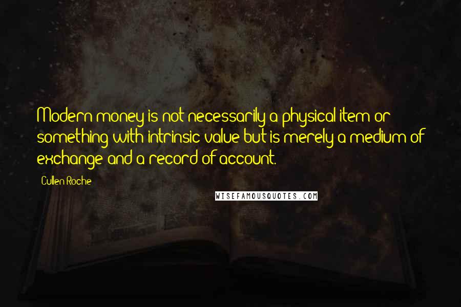 Cullen Roche Quotes: Modern money is not necessarily a physical item or something with intrinsic value but is merely a medium of exchange and a record of account.