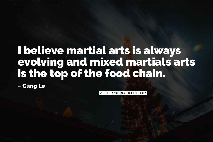 Cung Le Quotes: I believe martial arts is always evolving and mixed martials arts is the top of the food chain.