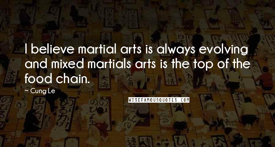 Cung Le Quotes: I believe martial arts is always evolving and mixed martials arts is the top of the food chain.