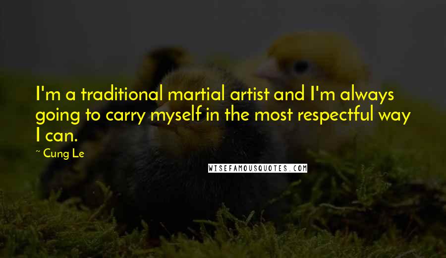 Cung Le Quotes: I'm a traditional martial artist and I'm always going to carry myself in the most respectful way I can.