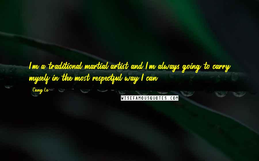 Cung Le Quotes: I'm a traditional martial artist and I'm always going to carry myself in the most respectful way I can.