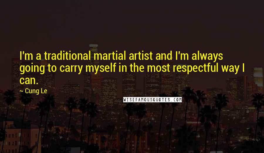 Cung Le Quotes: I'm a traditional martial artist and I'm always going to carry myself in the most respectful way I can.