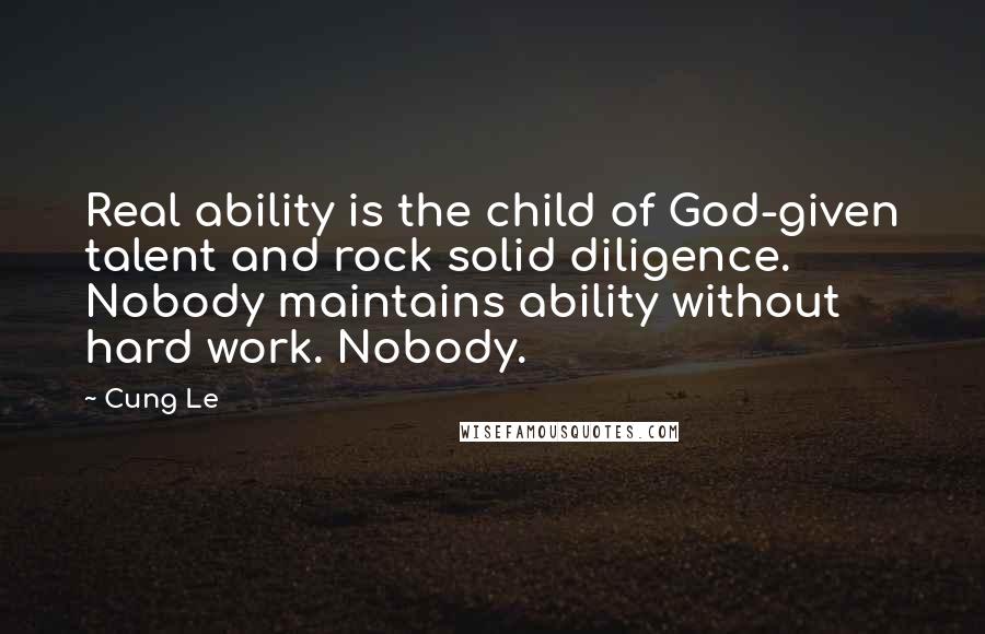 Cung Le Quotes: Real ability is the child of God-given talent and rock solid diligence. Nobody maintains ability without hard work. Nobody.