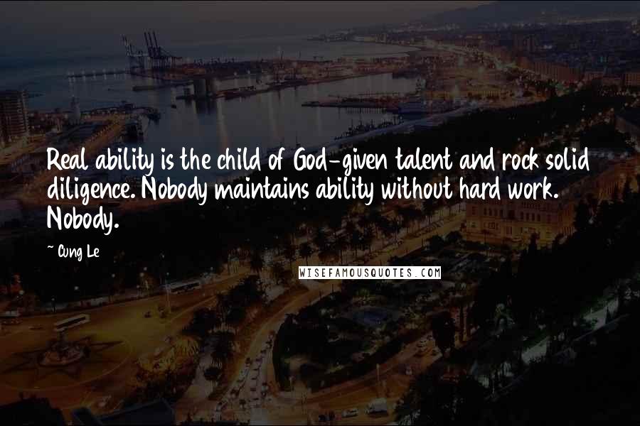 Cung Le Quotes: Real ability is the child of God-given talent and rock solid diligence. Nobody maintains ability without hard work. Nobody.