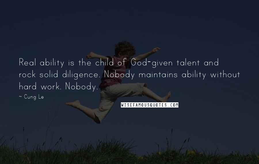 Cung Le Quotes: Real ability is the child of God-given talent and rock solid diligence. Nobody maintains ability without hard work. Nobody.