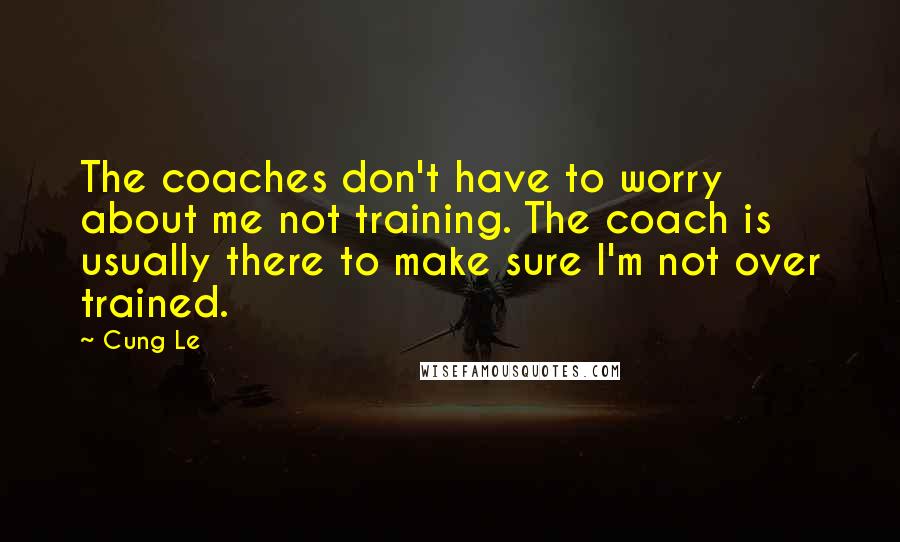 Cung Le Quotes: The coaches don't have to worry about me not training. The coach is usually there to make sure I'm not over trained.