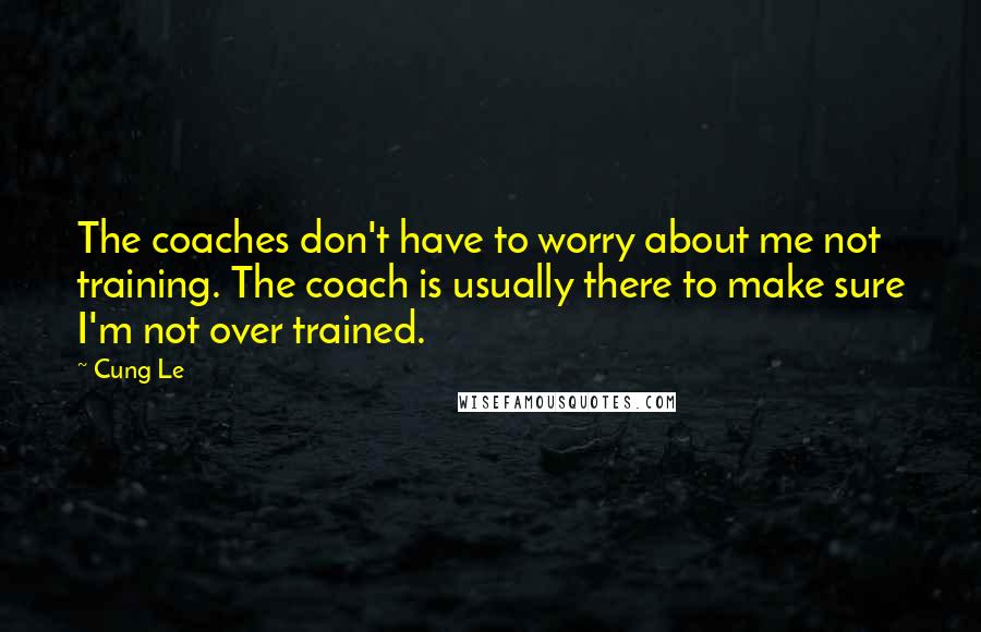 Cung Le Quotes: The coaches don't have to worry about me not training. The coach is usually there to make sure I'm not over trained.