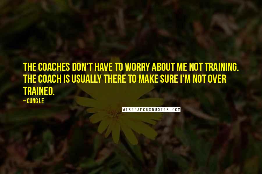 Cung Le Quotes: The coaches don't have to worry about me not training. The coach is usually there to make sure I'm not over trained.