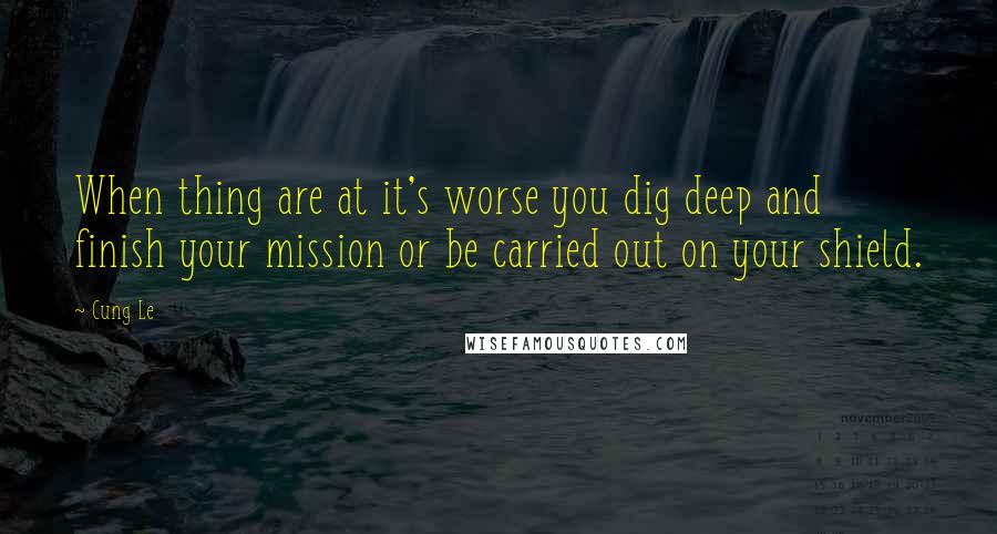 Cung Le Quotes: When thing are at it's worse you dig deep and finish your mission or be carried out on your shield.