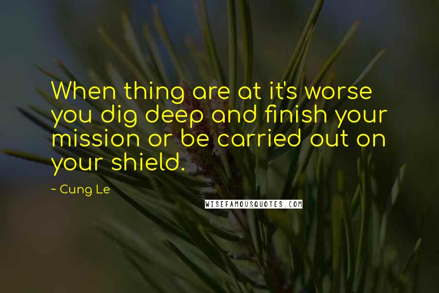 Cung Le Quotes: When thing are at it's worse you dig deep and finish your mission or be carried out on your shield.