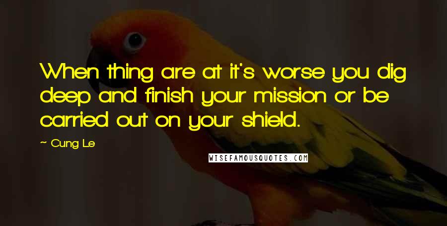 Cung Le Quotes: When thing are at it's worse you dig deep and finish your mission or be carried out on your shield.