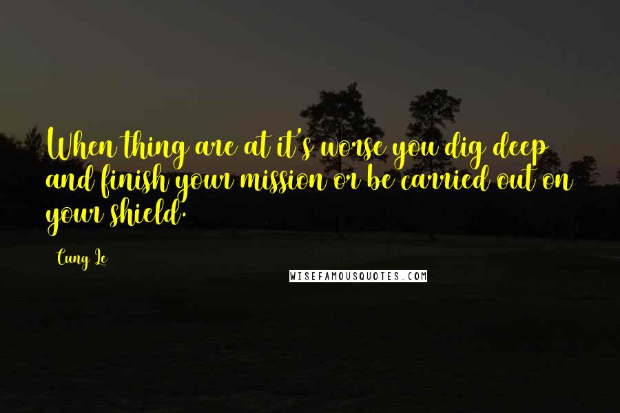 Cung Le Quotes: When thing are at it's worse you dig deep and finish your mission or be carried out on your shield.