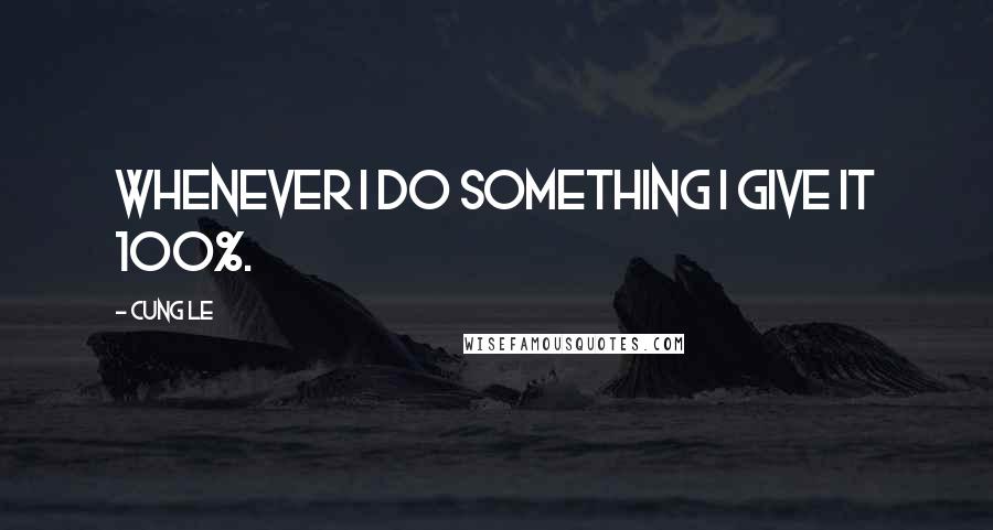 Cung Le Quotes: Whenever I do something I give it 100%.