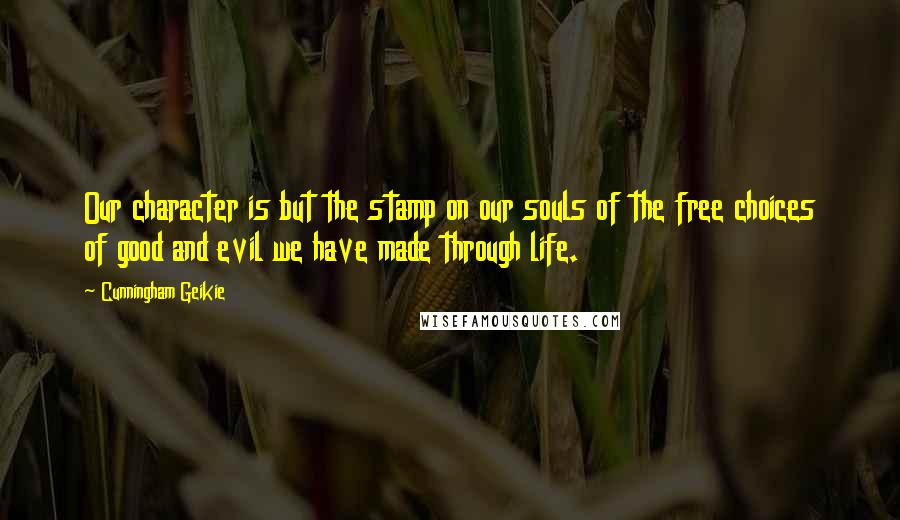 Cunningham Geikie Quotes: Our character is but the stamp on our souls of the free choices of good and evil we have made through life.
