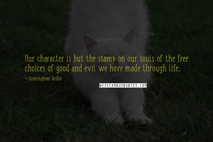 Cunningham Geikie Quotes: Our character is but the stamp on our souls of the free choices of good and evil we have made through life.