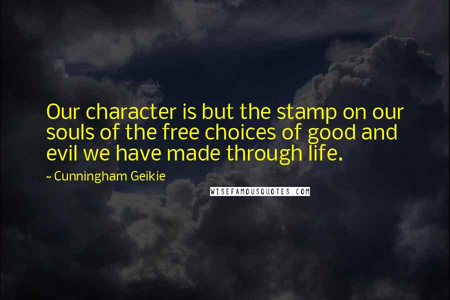 Cunningham Geikie Quotes: Our character is but the stamp on our souls of the free choices of good and evil we have made through life.