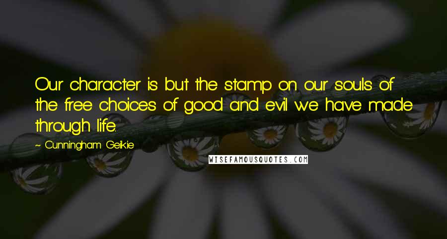 Cunningham Geikie Quotes: Our character is but the stamp on our souls of the free choices of good and evil we have made through life.