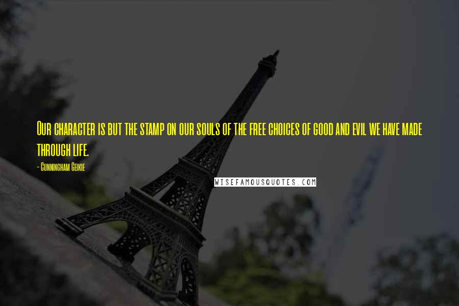 Cunningham Geikie Quotes: Our character is but the stamp on our souls of the free choices of good and evil we have made through life.