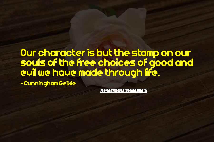 Cunningham Geikie Quotes: Our character is but the stamp on our souls of the free choices of good and evil we have made through life.