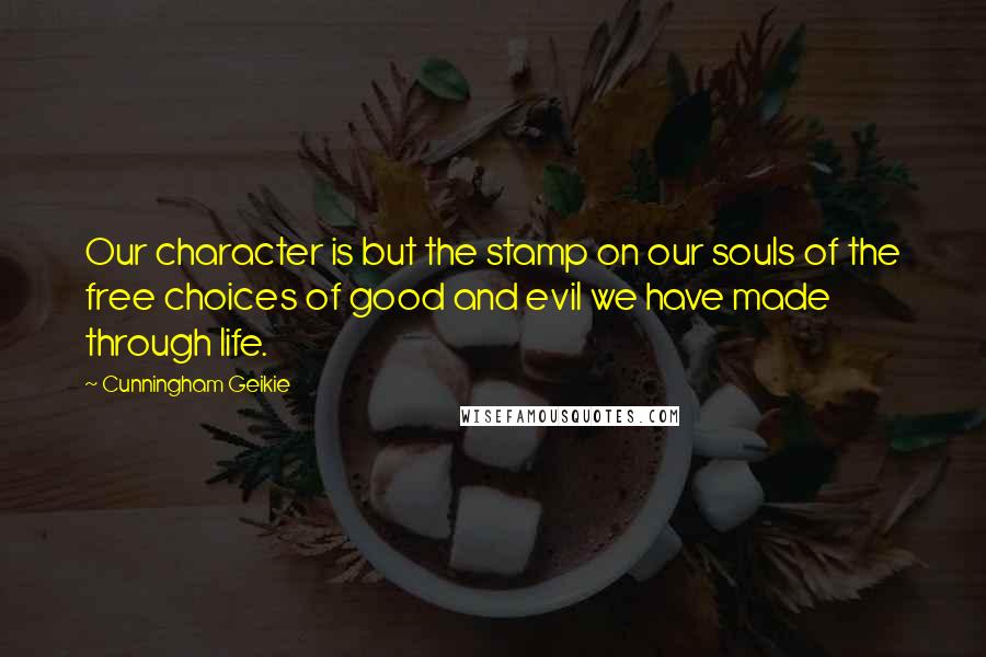 Cunningham Geikie Quotes: Our character is but the stamp on our souls of the free choices of good and evil we have made through life.