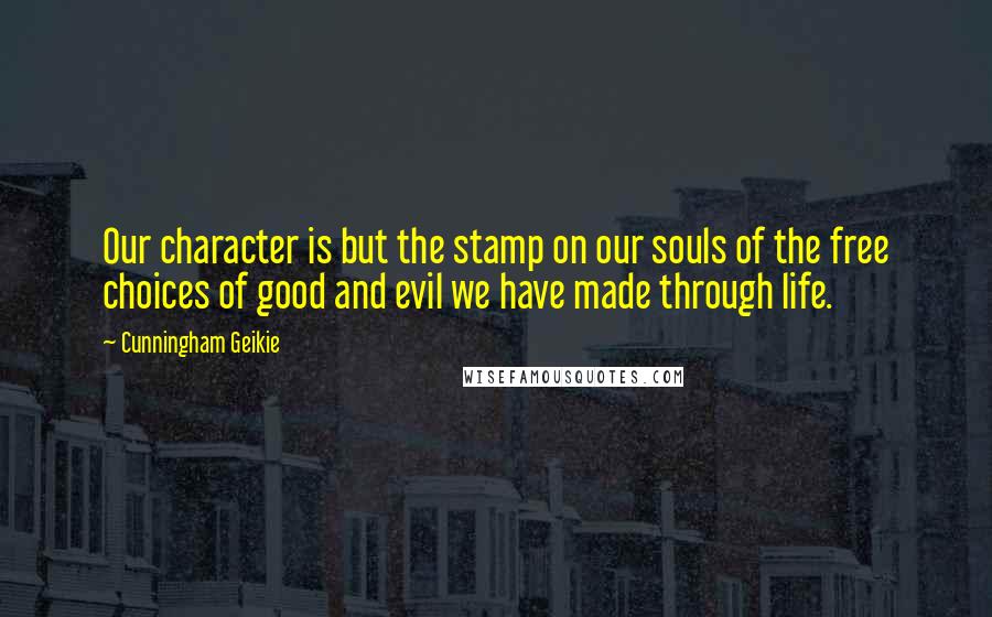 Cunningham Geikie Quotes: Our character is but the stamp on our souls of the free choices of good and evil we have made through life.