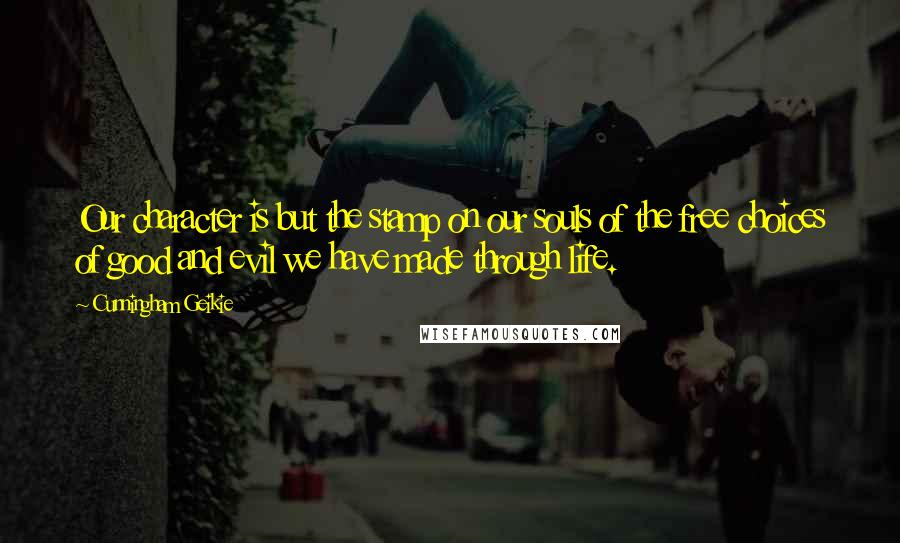 Cunningham Geikie Quotes: Our character is but the stamp on our souls of the free choices of good and evil we have made through life.