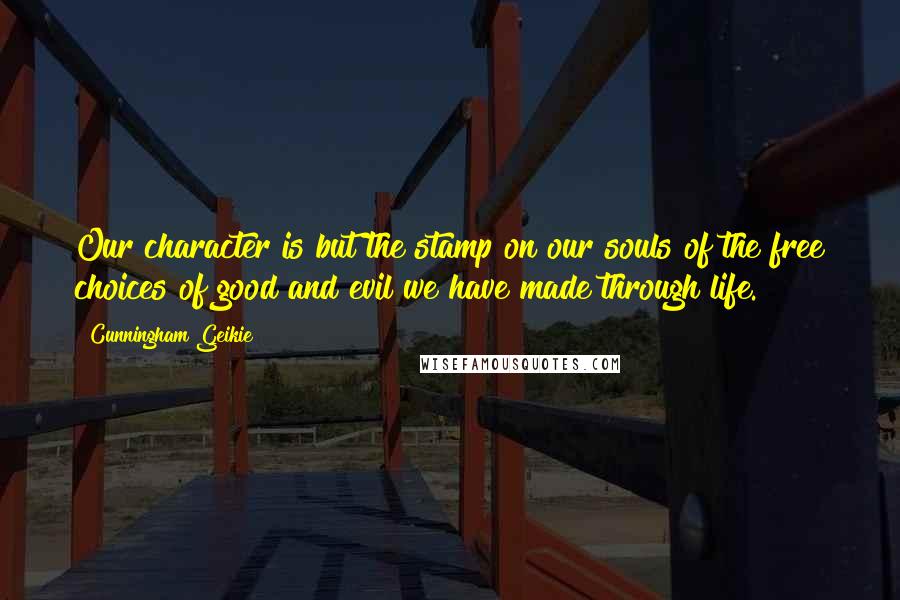 Cunningham Geikie Quotes: Our character is but the stamp on our souls of the free choices of good and evil we have made through life.