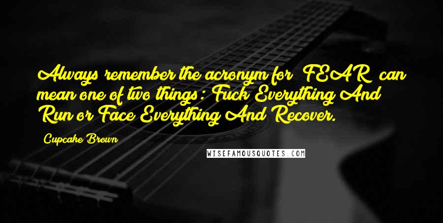 Cupcake Brown Quotes: Always remember the acronym for "FEAR" can mean one of two things: Fuck Everything And Run or Face Everything And Recover.