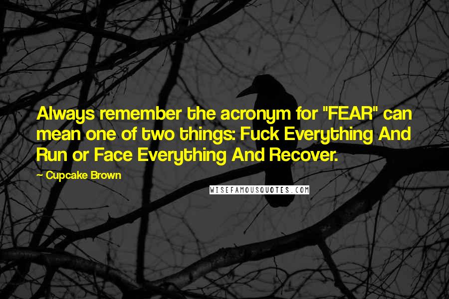 Cupcake Brown Quotes: Always remember the acronym for "FEAR" can mean one of two things: Fuck Everything And Run or Face Everything And Recover.