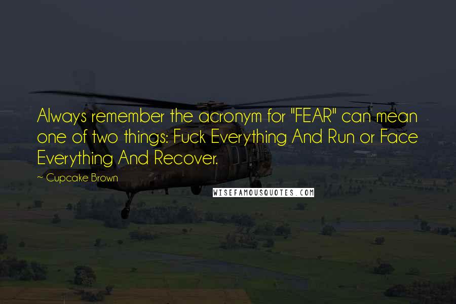 Cupcake Brown Quotes: Always remember the acronym for "FEAR" can mean one of two things: Fuck Everything And Run or Face Everything And Recover.