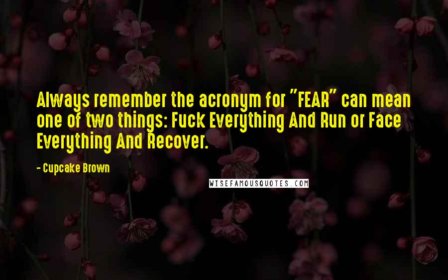 Cupcake Brown Quotes: Always remember the acronym for "FEAR" can mean one of two things: Fuck Everything And Run or Face Everything And Recover.