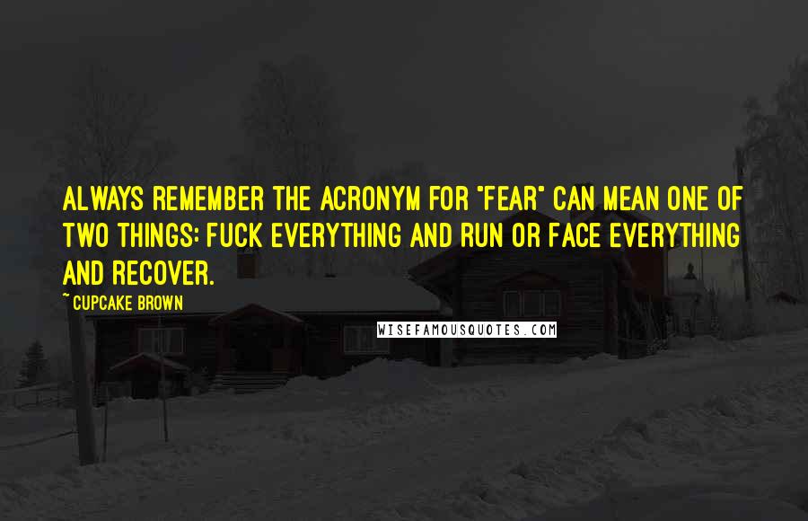 Cupcake Brown Quotes: Always remember the acronym for "FEAR" can mean one of two things: Fuck Everything And Run or Face Everything And Recover.