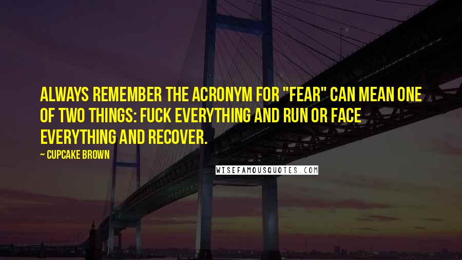 Cupcake Brown Quotes: Always remember the acronym for "FEAR" can mean one of two things: Fuck Everything And Run or Face Everything And Recover.