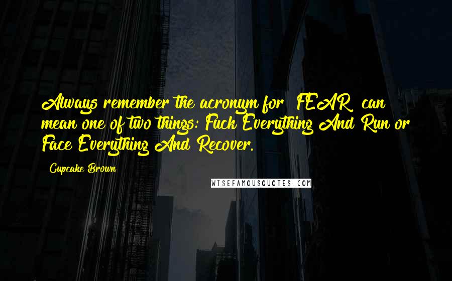 Cupcake Brown Quotes: Always remember the acronym for "FEAR" can mean one of two things: Fuck Everything And Run or Face Everything And Recover.