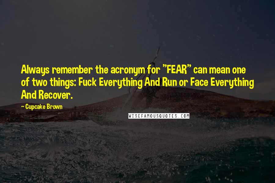 Cupcake Brown Quotes: Always remember the acronym for "FEAR" can mean one of two things: Fuck Everything And Run or Face Everything And Recover.