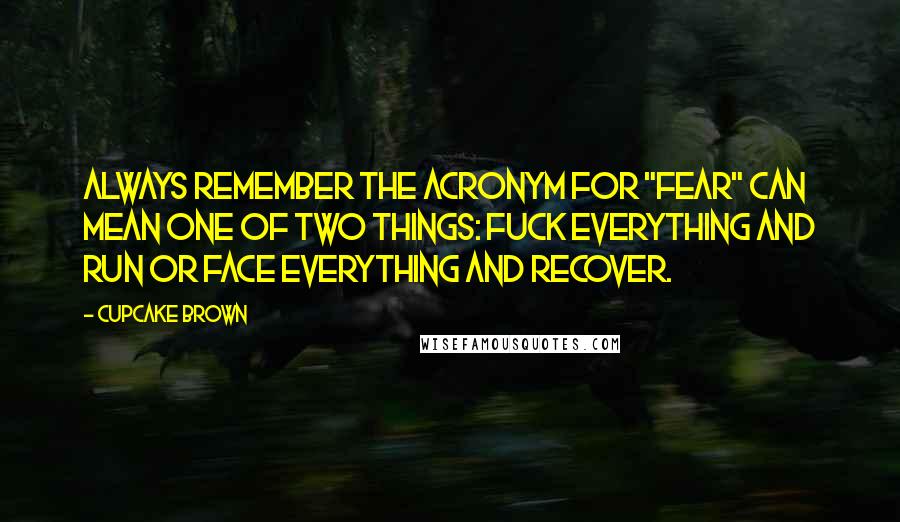 Cupcake Brown Quotes: Always remember the acronym for "FEAR" can mean one of two things: Fuck Everything And Run or Face Everything And Recover.