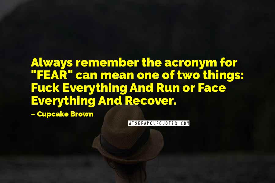 Cupcake Brown Quotes: Always remember the acronym for "FEAR" can mean one of two things: Fuck Everything And Run or Face Everything And Recover.